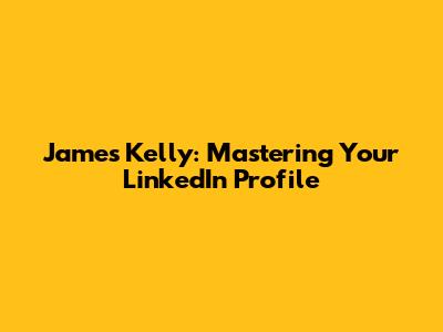 James Kelly: Mastering Your LinkedIn Profile
