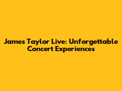 James Taylor Live: Unforgettable Concert Experiences