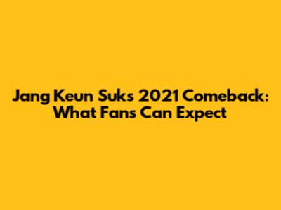 Jang Keun Suk's 2021 Comeback: What Fans Can Expect