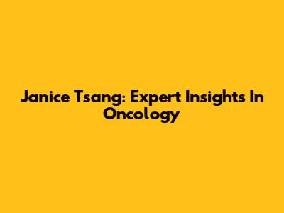 Janice Tsang: Expert Insights In Oncology