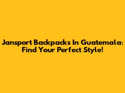Jansport Backpacks In Guatemala: Find Your Perfect Style!