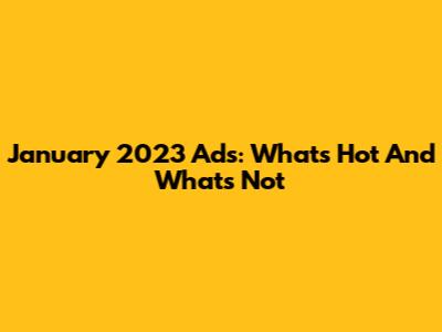 January 2023 Ads: What's Hot And What's Not