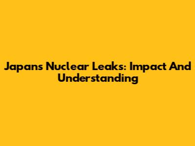Japan's Nuclear Leaks: Impact And Understanding