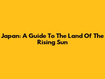 Japan: A Guide To The Land Of The Rising Sun
