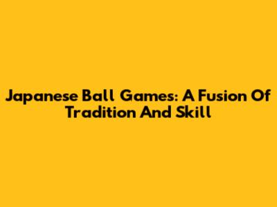 Japanese Ball Games: A Fusion Of Tradition And Skill