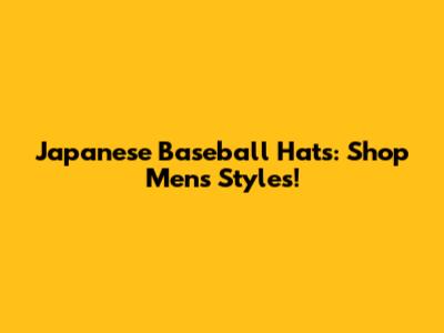 Japanese Baseball Hats: Shop Men's Styles!
