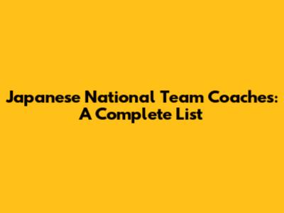 Japanese National Team Coaches: A Complete List