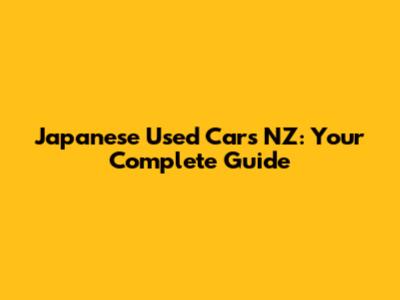 Japanese Used Cars NZ: Your Complete Guide