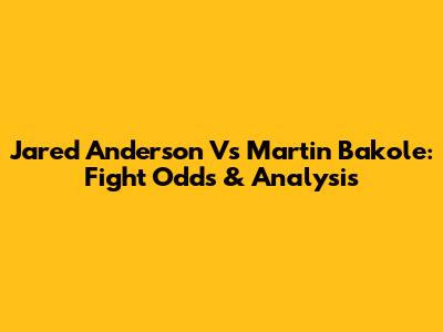 Jared Anderson Vs Martin Bakole: Fight Odds & Analysis