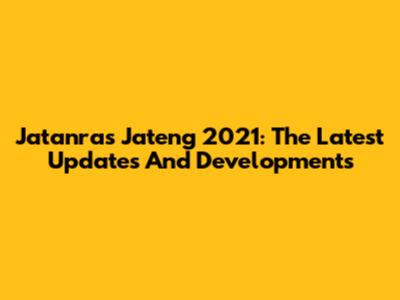 Jatanras Jateng 2021: The Latest Updates And Developments