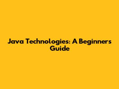 Java Technologies: A Beginner's Guide