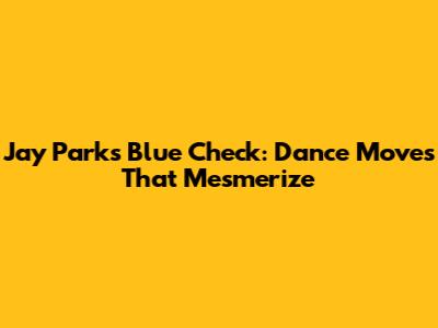 Jay Park's Blue Check: Dance Moves That Mesmerize