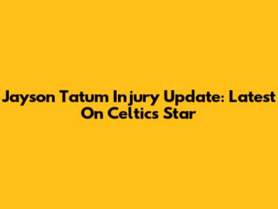 Jayson Tatum Injury Update: Latest On Celtics Star