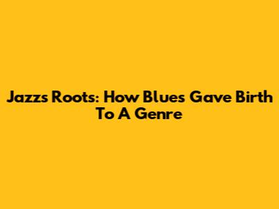 Jazz's Roots: How Blues Gave Birth To A Genre