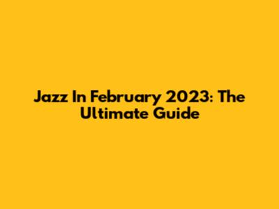 Jazz In February 2023: The Ultimate Guide