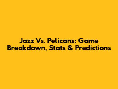 Jazz Vs. Pelicans: Game Breakdown, Stats & Predictions