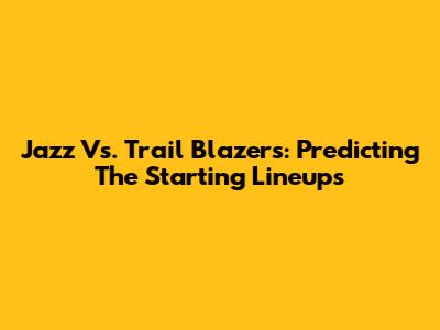 Jazz Vs. Trail Blazers: Predicting The Starting Lineups