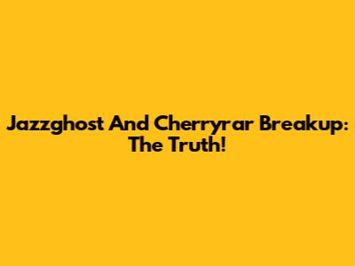 Jazzghost And Cherryrar Breakup: The Truth!