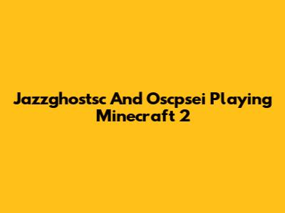 Jazzghostsc And Oscpsei Playing Minecraft 2