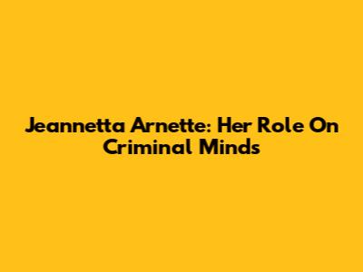 Jeannetta Arnette: Her Role On Criminal Minds