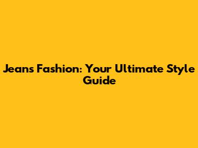 Jeans Fashion: Your Ultimate Style Guide