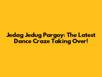Jedag Jedug Pargoy: The Latest Dance Craze Taking Over!