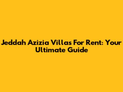 Jeddah Azizia Villas For Rent: Your Ultimate Guide