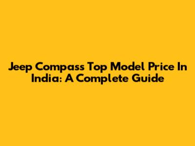 Jeep Compass Top Model Price In India: A Complete Guide