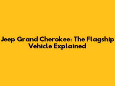 Jeep Grand Cherokee: The Flagship Vehicle Explained