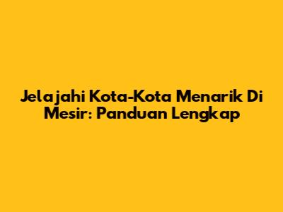 Jelajahi Kota-Kota Menarik Di Mesir: Panduan Lengkap