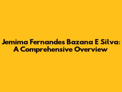 Jemima Fernandes Bazana E Silva: A Comprehensive Overview