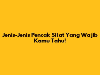 Jenis-Jenis Pencak Silat Yang Wajib Kamu Tahu!