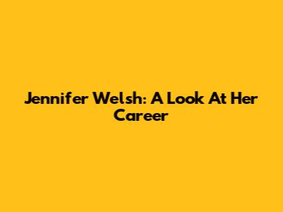 Jennifer Welsh: A Look At Her Career