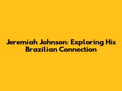 Jeremiah Johnson: Exploring His Brazilian Connection