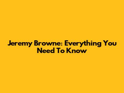 Jeremy Browne: Everything You Need To Know
