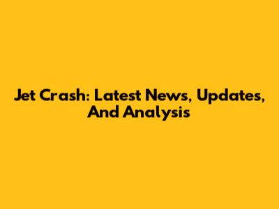 Jet Crash: Latest News, Updates, And Analysis
