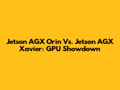 Jetson AGX Orin Vs. Jetson AGX Xavier: GPU Showdown