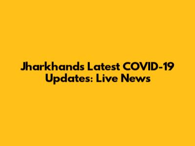 Jharkhand's Latest COVID-19 Updates: Live News