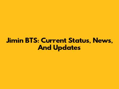 Jimin BTS: Current Status, News, And Updates