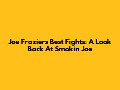 Joe Frazier's Best Fights: A Look Back At Smokin' Joe