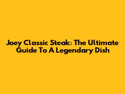 Joey Classic Steak: The Ultimate Guide To A Legendary Dish