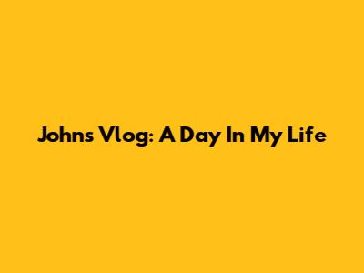 John's Vlog: A Day In My Life