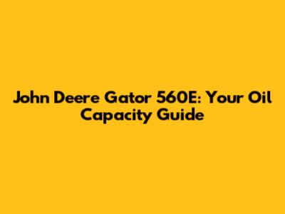 John Deere Gator 560E: Your Oil Capacity Guide
