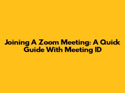 Joining A Zoom Meeting: A Quick Guide With Meeting ID