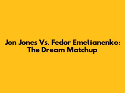 Jon Jones Vs. Fedor Emelianenko: The Dream Matchup