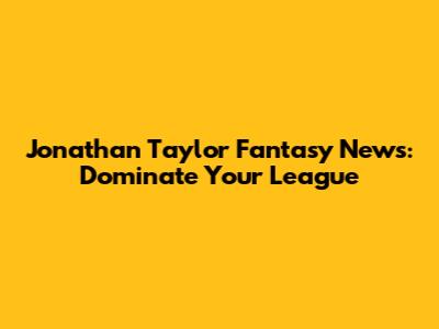 Jonathan Taylor Fantasy News: Dominate Your League