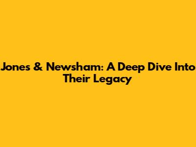 Jones & Newsham: A Deep Dive Into Their Legacy