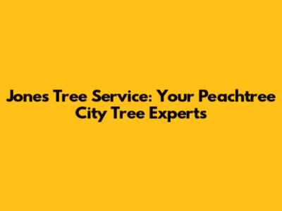 Jones Tree Service: Your Peachtree City Tree Experts