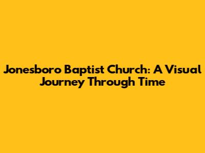 Jonesboro Baptist Church: A Visual Journey Through Time