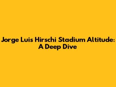 Jorge Luis Hirschi Stadium Altitude: A Deep Dive